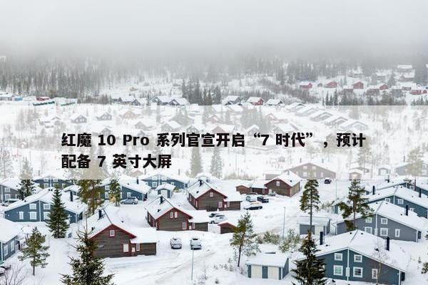 红魔 10 Pro 系列官宣开启“7 时代”，预计配备 7 英寸大屏