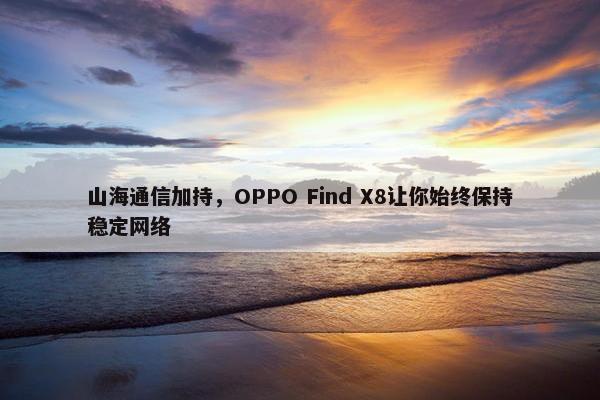 山海通信加持，OPPO Find X8让你始终保持稳定网络