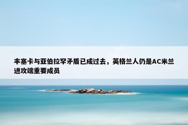 丰塞卡与亚伯拉罕矛盾已成过去，英格兰人仍是AC米兰进攻端重要成员