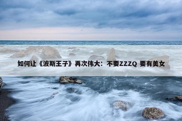 如何让《波斯王子》再次伟大：不要ZZZQ 要有美女