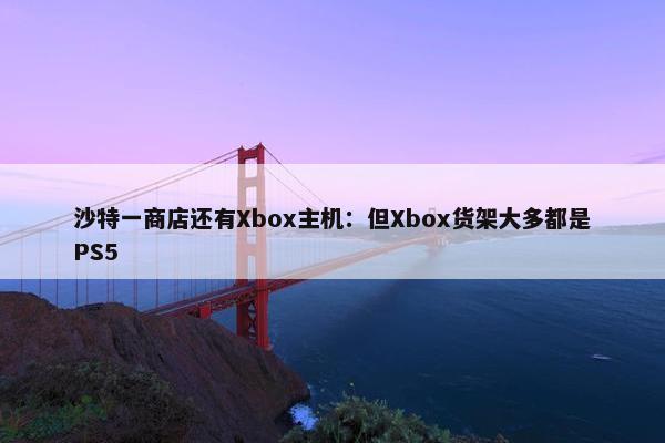 沙特一商店还有Xbox主机：但Xbox货架大多都是PS5