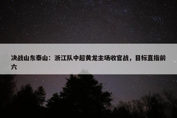 决战山东泰山：浙江队中超黄龙主场收官战，目标直指前六