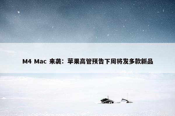 M4 Mac 来袭：苹果高管预告下周将发多款新品