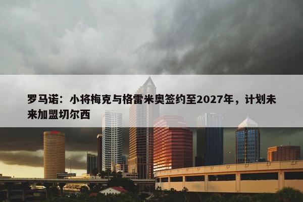 罗马诺：小将梅克与格雷米奥签约至2027年，计划未来加盟切尔西