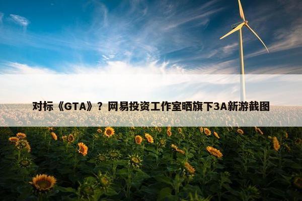 对标《GTA》？网易投资工作室晒旗下3A新游截图