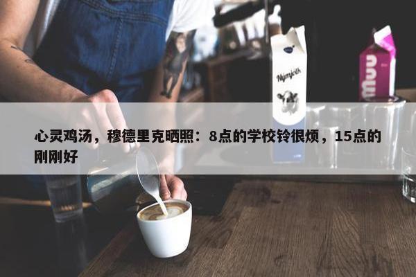 心灵鸡汤，穆德里克晒照：8点的学校铃很烦，15点的刚刚好