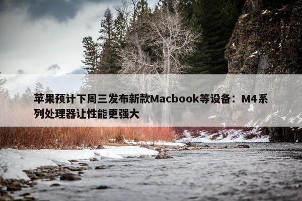 苹果预计下周三发布新款Macbook等设备：M4系列处理器让性能更强大