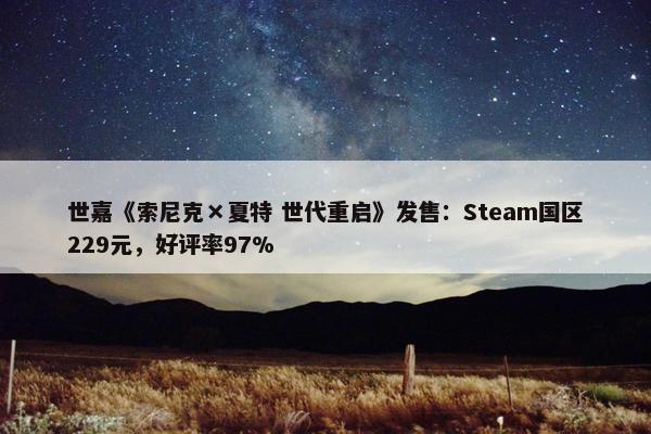 世嘉《索尼克×夏特 世代重启》发售：Steam国区229元，好评率97%