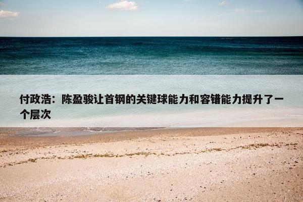 付政浩：陈盈骏让首钢的关键球能力和容错能力提升了一个层次