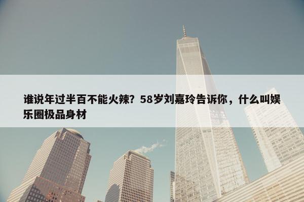 谁说年过半百不能火辣？58岁刘嘉玲告诉你，什么叫娱乐圈极品身材