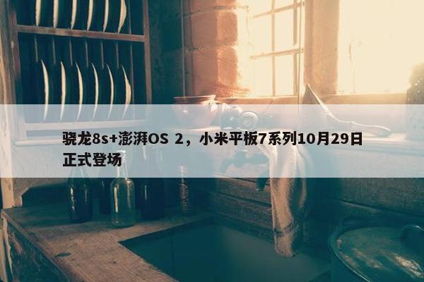 骁龙8s+澎湃OS 2，小米平板7系列10月29日正式登场