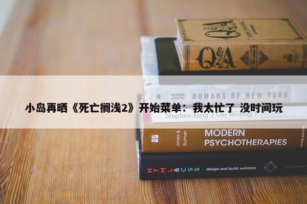 小岛再晒《死亡搁浅2》开始菜单：我太忙了 没时间玩