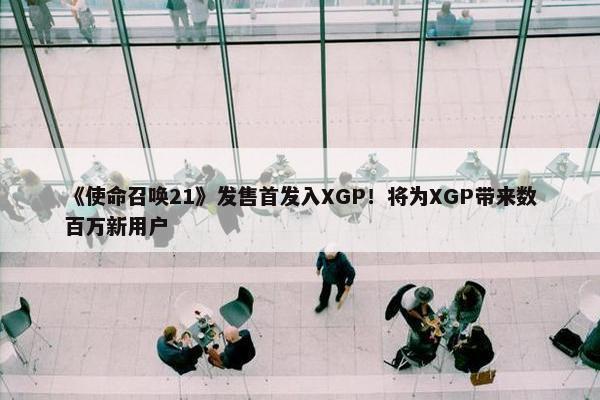 《使命召唤21》发售首发入XGP！将为XGP带来数百万新用户