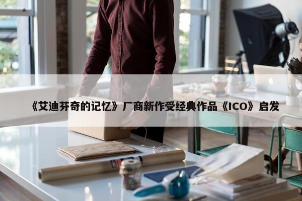 《艾迪芬奇的记忆》厂商新作受经典作品《ICO》启发