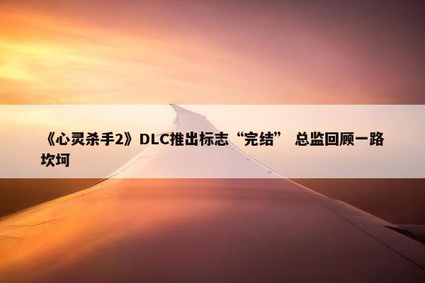 《心灵杀手2》DLC推出标志“完结” 总监回顾一路坎坷