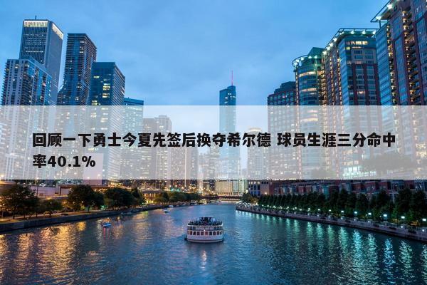 回顾一下勇士今夏先签后换夺希尔德 球员生涯三分命中率40.1%