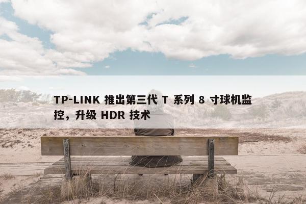 TP-LINK 推出第三代 T 系列 8 寸球机监控，升级 HDR 技术