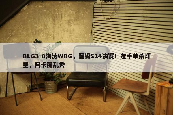 BLG3-0淘汰WBG，晋级S14决赛！左手单杀灯皇，阿卡丽乱秀