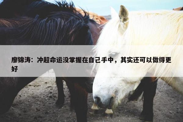 廖锦涛：冲超命运没掌握在自己手中，其实还可以做得更好