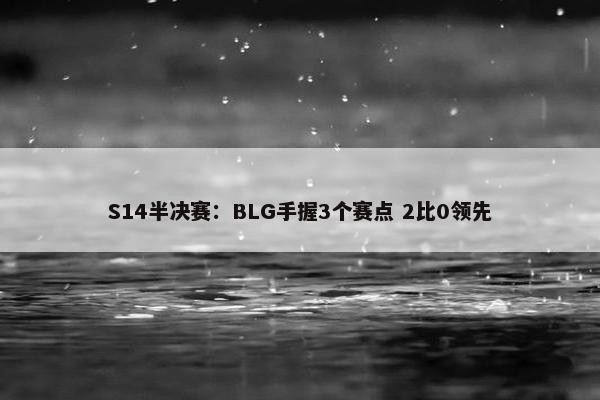 S14半决赛：BLG手握3个赛点 2比0领先