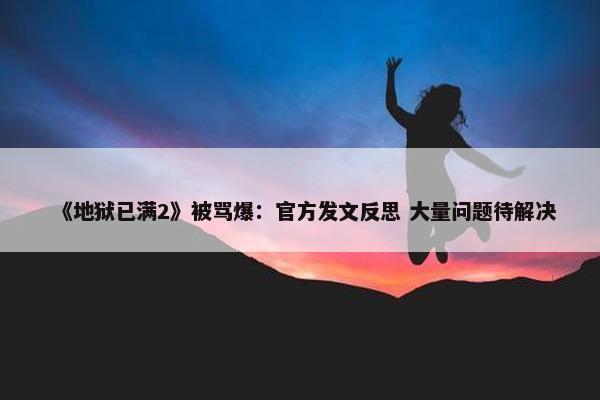 《地狱已满2》被骂爆：官方发文反思 大量问题待解决