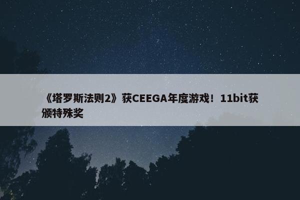 《塔罗斯法则2》获CEEGA年度游戏！11bit获颁特殊奖