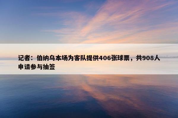 记者：伯纳乌本场为客队提供406张球票，共908人申请参与抽签