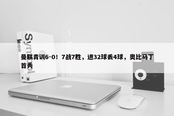 曼联青训6-0！7战7胜，进32球丢4球，奥比马丁首秀