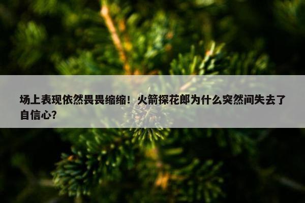 场上表现依然畏畏缩缩！火箭探花郎为什么突然间失去了自信心？