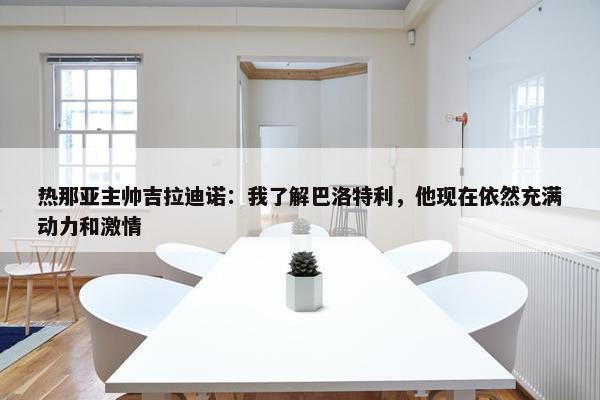 热那亚主帅吉拉迪诺：我了解巴洛特利，他现在依然充满动力和激情