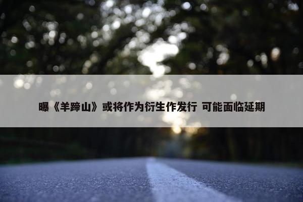 曝《羊蹄山》或将作为衍生作发行 可能面临延期