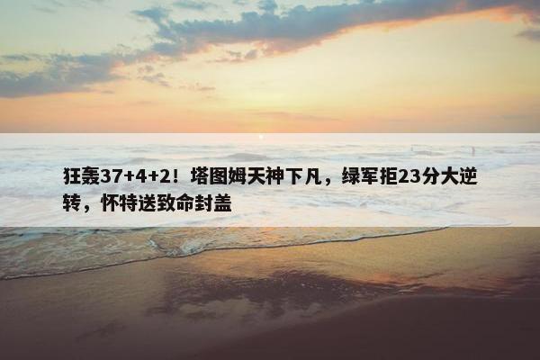 狂轰37+4+2！塔图姆天神下凡，绿军拒23分大逆转，怀特送致命封盖