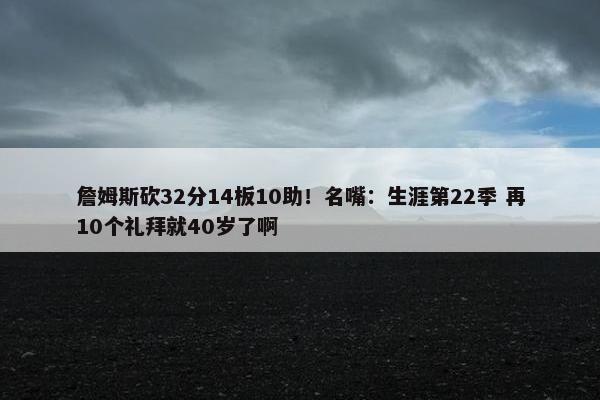 詹姆斯砍32分14板10助！名嘴：生涯第22季 再10个礼拜就40岁了啊