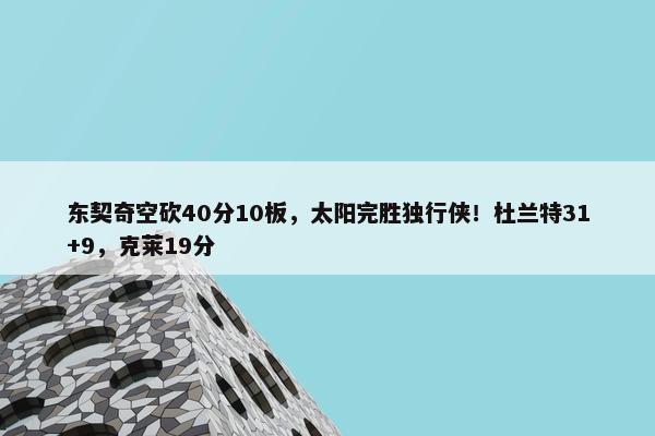 东契奇空砍40分10板，太阳完胜独行侠！杜兰特31+9，克莱19分