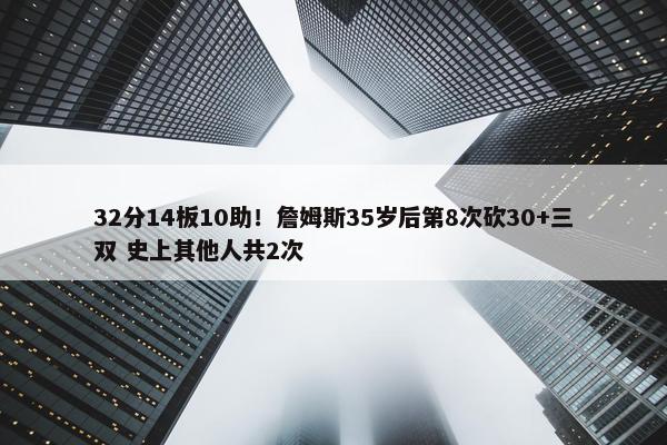 32分14板10助！詹姆斯35岁后第8次砍30+三双 史上其他人共2次