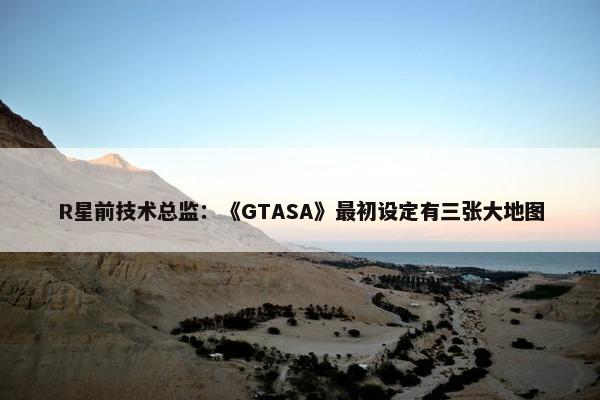 R星前技术总监：《GTASA》最初设定有三张大地图