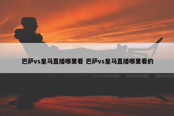 巴萨vs皇马直播哪里看 巴萨vs皇马直播哪里看的