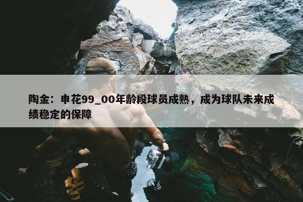 陶金：申花99_00年龄段球员成熟，成为球队未来成绩稳定的保障