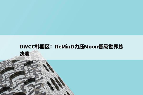 DWCC韩国区：ReMinD力压Moon晋级世界总决赛