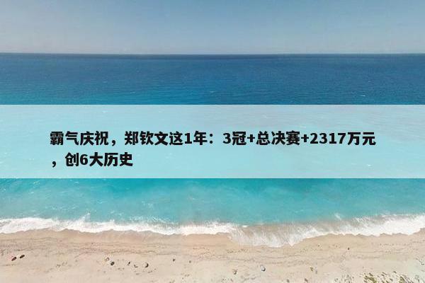 霸气庆祝，郑钦文这1年：3冠+总决赛+2317万元，创6大历史