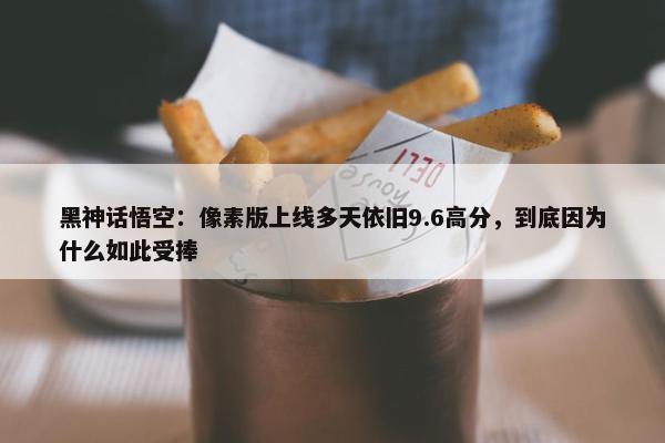 黑神话悟空：像素版上线多天依旧9.6高分，到底因为什么如此受捧