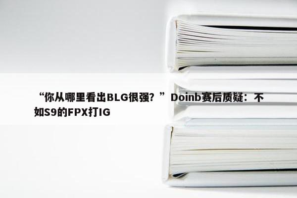 “你从哪里看出BLG很强？”Doinb赛后质疑：不如S9的FPX打IG