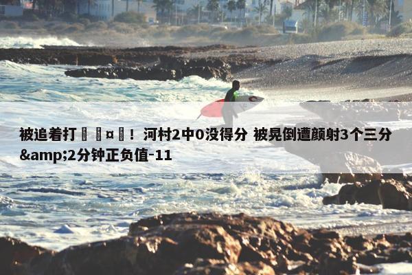 被追着打🤕！河村2中0没得分 被晃倒遭颜射3个三分&2分钟正负值-11