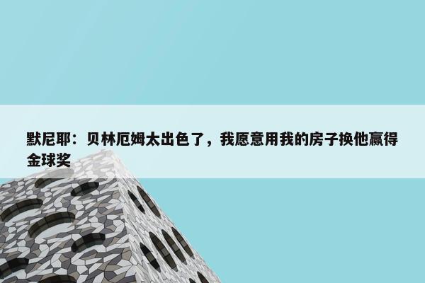 默尼耶：贝林厄姆太出色了，我愿意用我的房子换他赢得金球奖