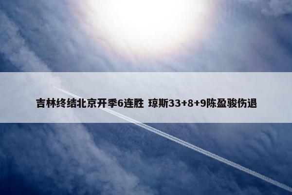 吉林终结北京开季6连胜 琼斯33+8+9陈盈骏伤退