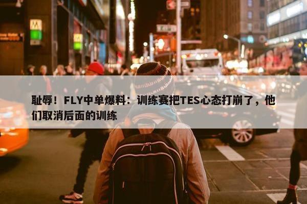 耻辱！FLY中单爆料：训练赛把TES心态打崩了，他们取消后面的训练