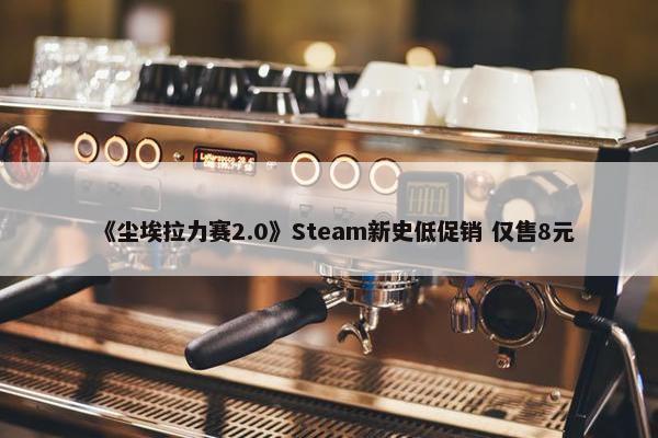 《尘埃拉力赛2.0》Steam新史低促销 仅售8元