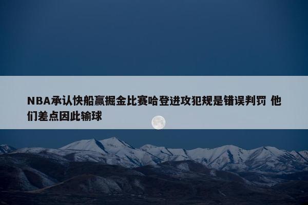 NBA承认快船赢掘金比赛哈登进攻犯规是错误判罚 他们差点因此输球