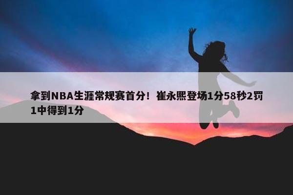 拿到NBA生涯常规赛首分！崔永熙登场1分58秒2罚1中得到1分