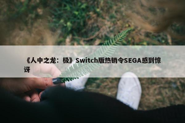 《人中之龙：极》Switch版热销令SEGA感到惊讶